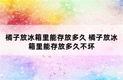 橘子放冰箱里能存放多久 橘子放冰箱里能存放多久不坏